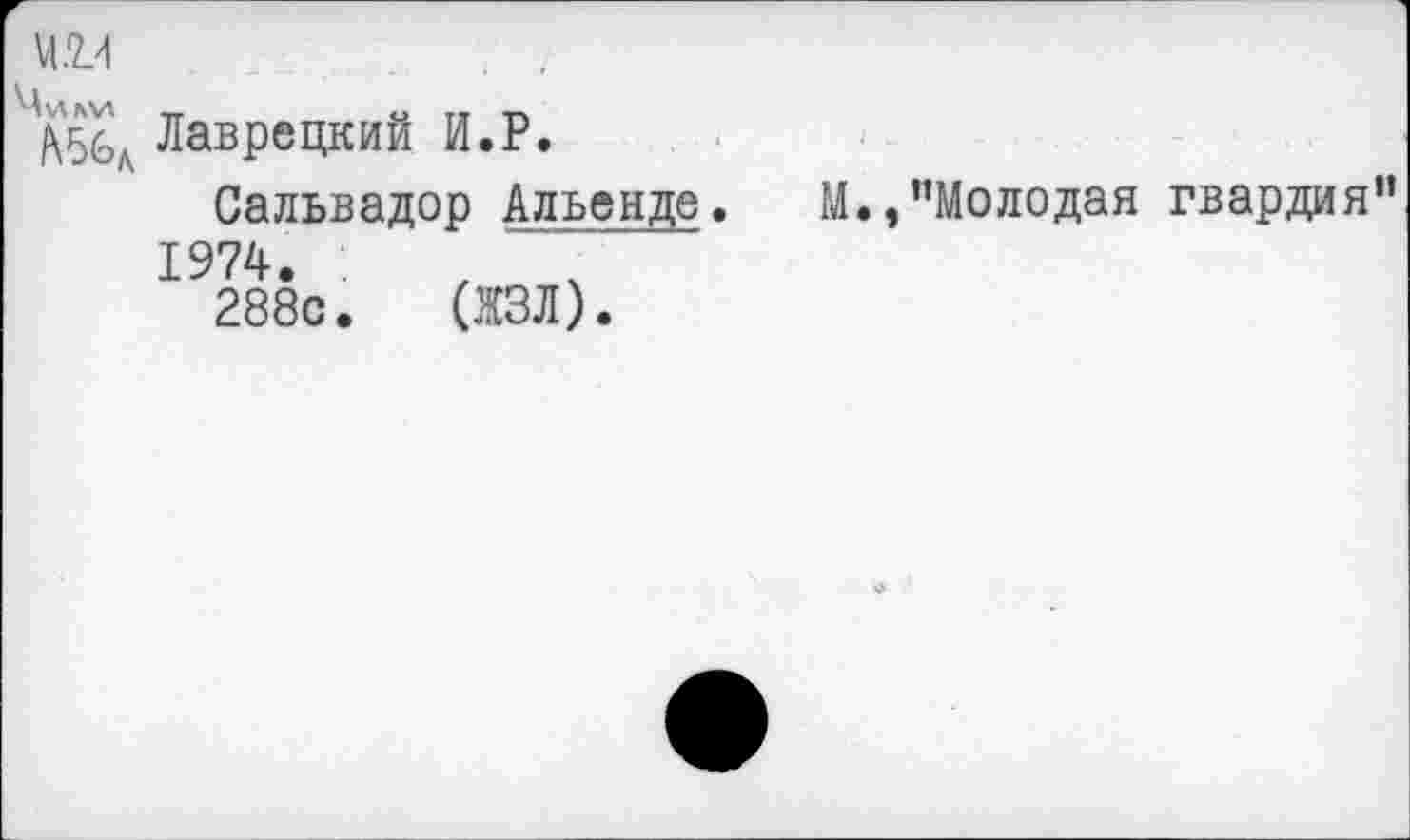 ﻿VI	.
Лаврецкий И.Р.
Сальвадор Альенде.	М.,’’Молодая гвардия”
1974.	, '
288с. (ЖЗЛ).